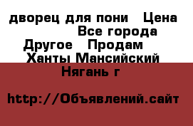 дворец для пони › Цена ­ 2 500 - Все города Другое » Продам   . Ханты-Мансийский,Нягань г.